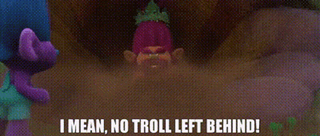 The 'no troll left behind' moment from the Trolls movie, we used this as a joke back home as the opposite to 'there can be only one' from the Highlander movie